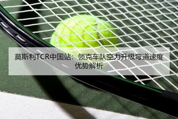 莫斯利TCR中国站：领克车队空力升级弯道速度优势解析