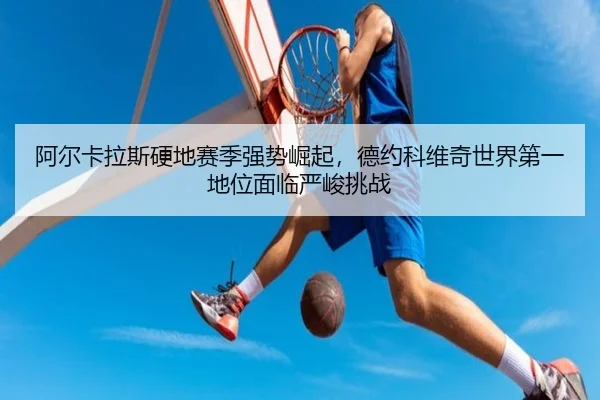 阿尔卡拉斯硬地赛季强势崛起，德约科维奇世界第一地位面临严峻挑战
