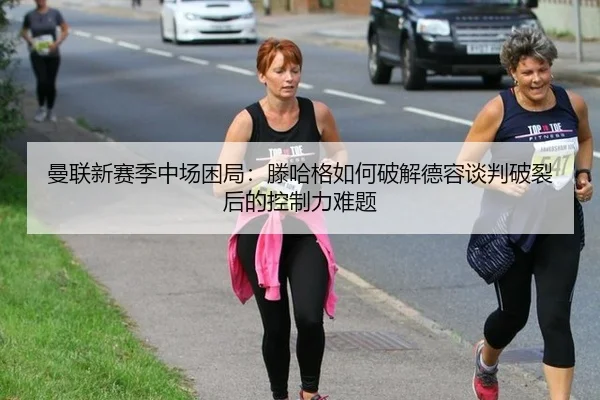 曼联新赛季中场困局：滕哈格如何破解德容谈判破裂后的控制力难题