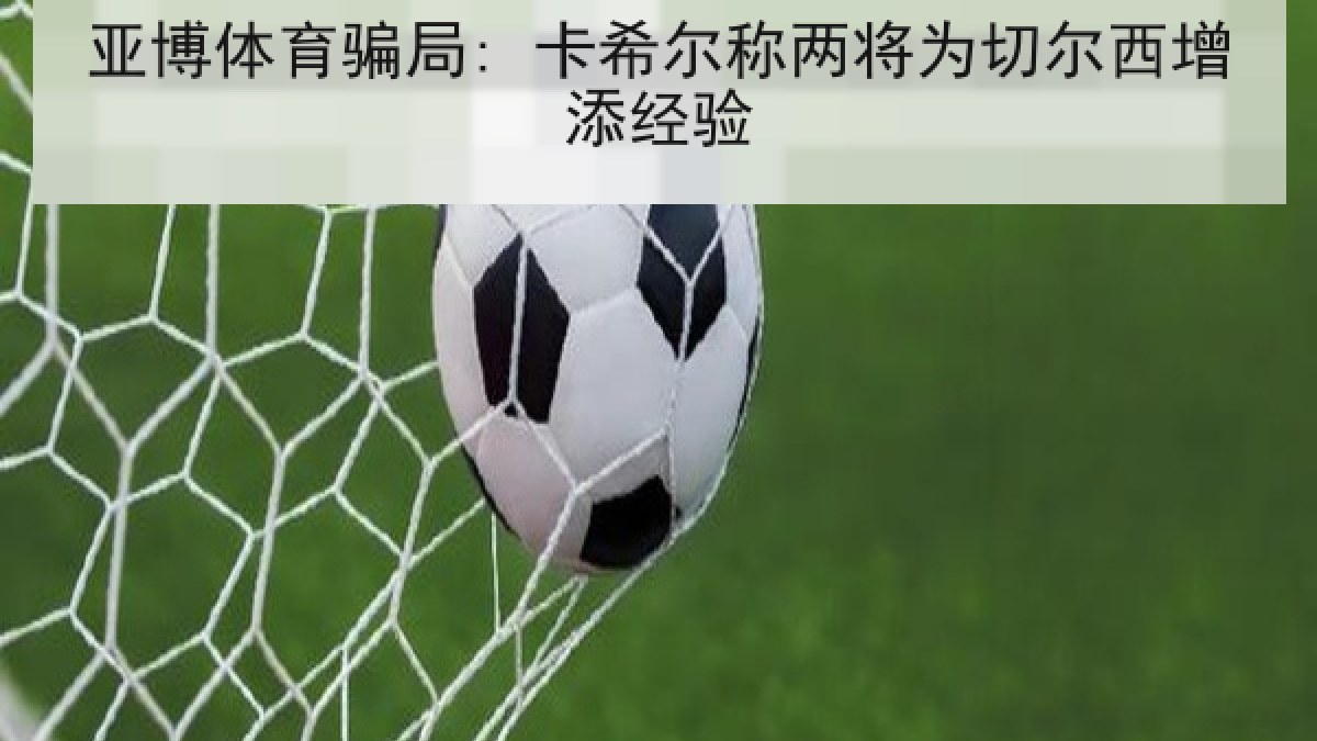 亚博体育骗局: 卡希尔称两将为切尔西增添经验 亚博体育骗局: 卡希尔称两将为切尔西增添经验