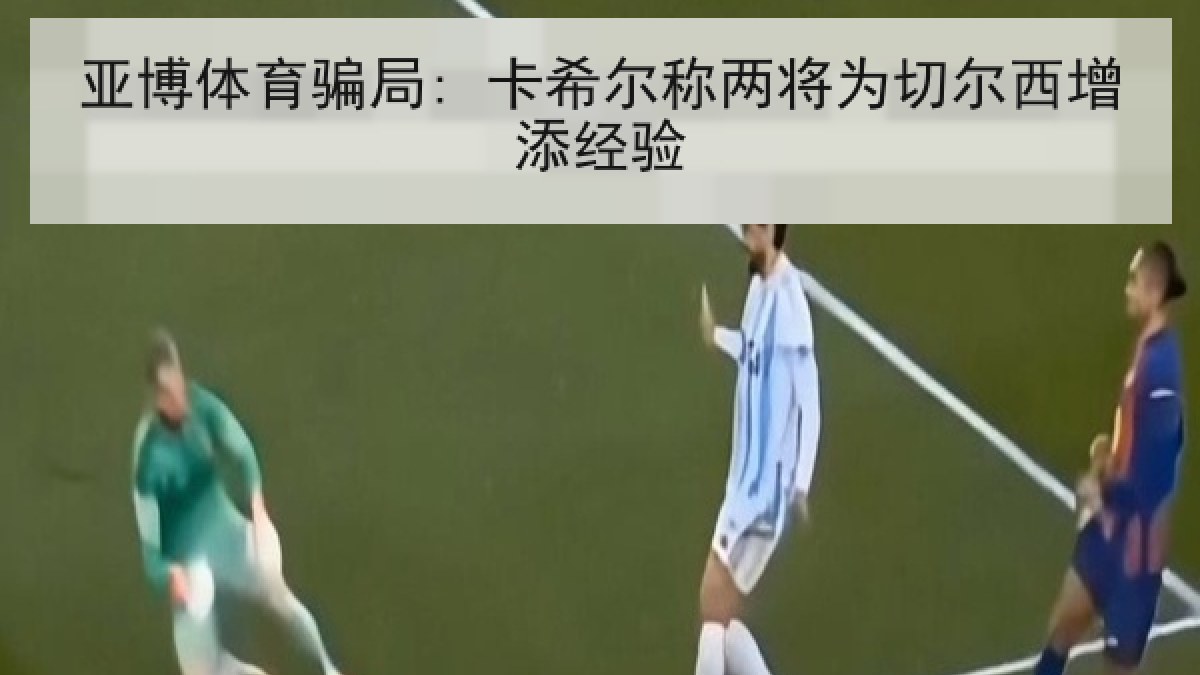 亚博体育骗局: 卡希尔称两将为切尔西增添经验
