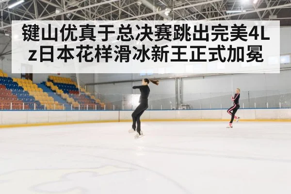 键山优真于总决赛跳出完美4Lz日本花样滑冰新王正式加冕
