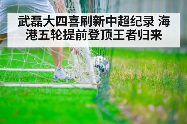 武磊大四喜刷新中超纪录 海港五轮提前登顶王者归来