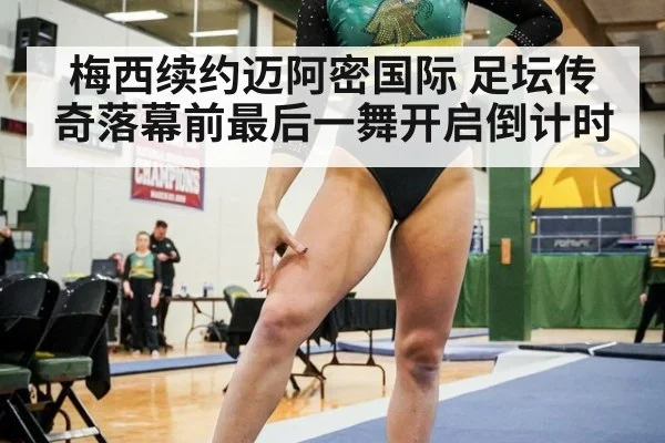 梅西续约迈阿密国际 足坛传奇落幕前最后一舞开启倒计时