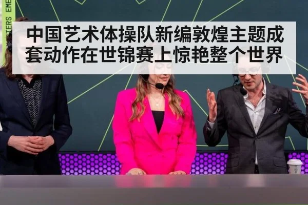 中国艺术体操队新编敦煌主题成套动作在世锦赛上惊艳整个世界
