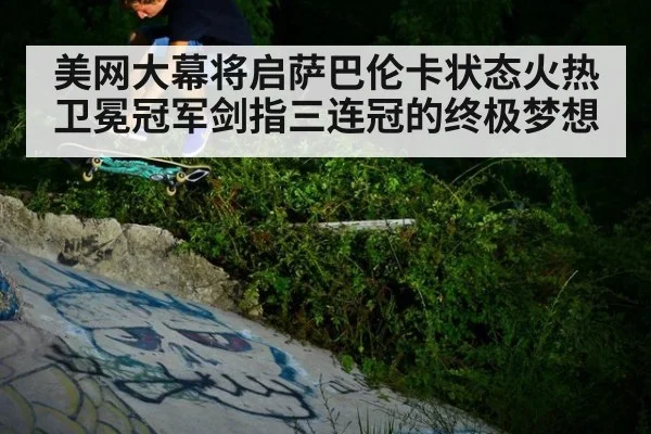 美网大幕将启萨巴伦卡状态火热 卫冕冠军剑指三连冠的终极梦想