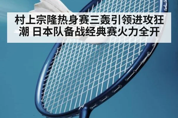 村上宗隆热身赛三轰引领进攻狂潮 日本队备战经典赛火力全开